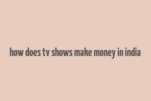 how does tv shows make money in india