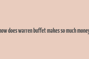 how does warren buffet makes so much money