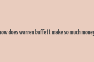 how does warren buffett make so much money