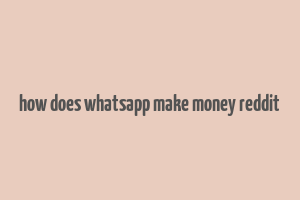 how does whatsapp make money reddit