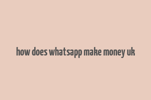 how does whatsapp make money uk