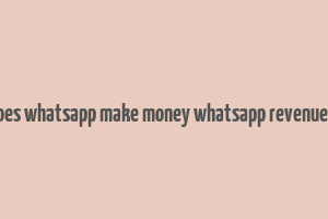 how does whatsapp make money whatsapp revenue model