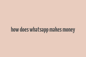 how does whatsapp makes money