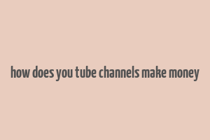 how does you tube channels make money