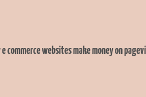 how e commerce websites make money on pageviews