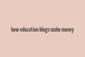 how education blogs make money