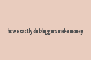 how exactly do bloggers make money