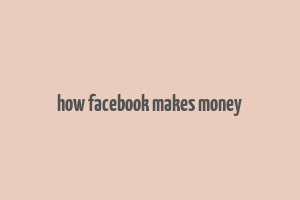 how facebook makes money