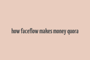 how faceflow makes money quora