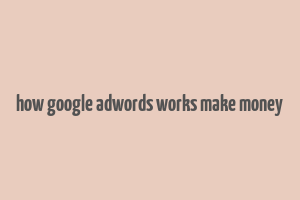 how google adwords works make money