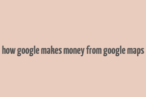 how google makes money from google maps