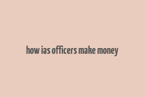 how ias officers make money