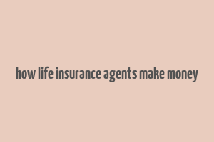 how life insurance agents make money