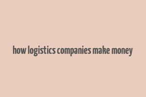 how logistics companies make money