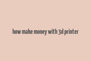 how make money with 3d printer