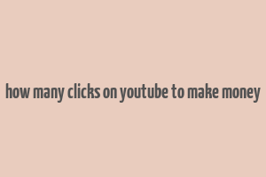 how many clicks on youtube to make money