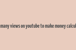 how many views on youtube to make money calculator