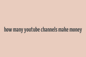 how many youtube channels make money