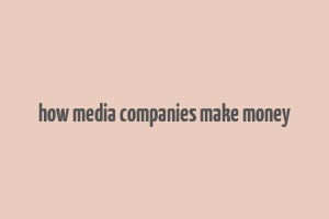 how media companies make money