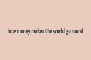 how money makes the world go round