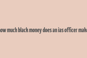 how much black money does an ias officer make