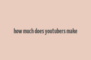 how much does youtubers make