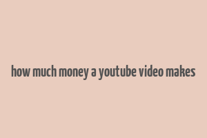 how much money a youtube video makes