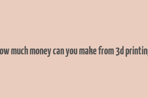 how much money can you make from 3d printing