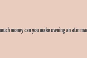 how much money can you make owning an atm machine