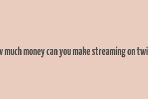 how much money can you make streaming on twitch