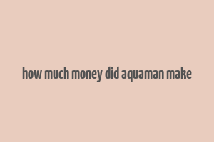 how much money did aquaman make