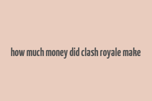 how much money did clash royale make