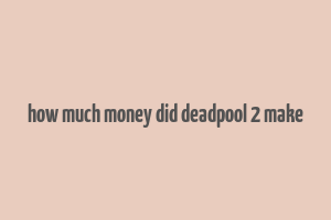 how much money did deadpool 2 make