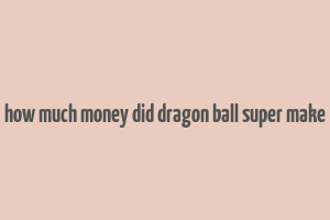 how much money did dragon ball super make