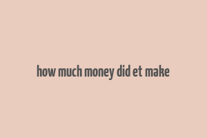 how much money did et make