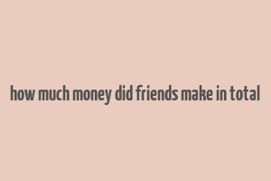 how much money did friends make in total