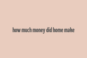 how much money did home make