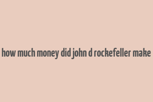 how much money did john d rockefeller make