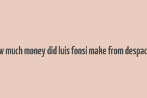 how much money did luis fonsi make from despacito