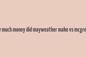 how much money did mayweather make vs mcgregor