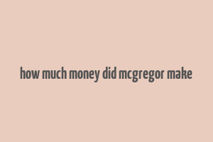 how much money did mcgregor make