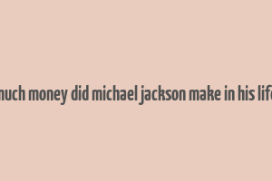 how much money did michael jackson make in his lifetime