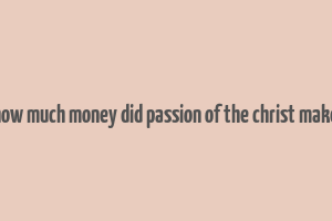 how much money did passion of the christ make