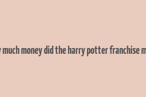 how much money did the harry potter franchise make