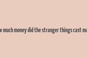 how much money did the stranger things cast make