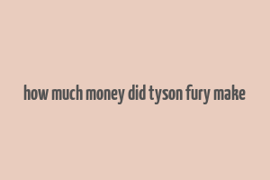 how much money did tyson fury make