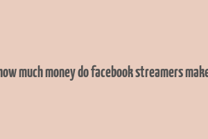 how much money do facebook streamers make