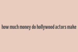 how much money do hollywood actors make