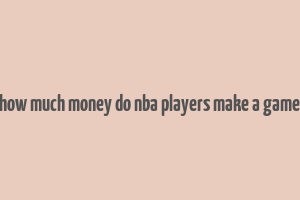 how much money do nba players make a game