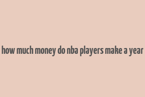 how much money do nba players make a year